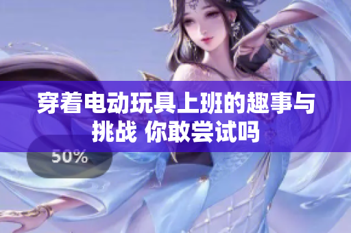 穿着电动玩具上班的趣事与挑战 你敢尝试吗