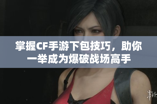 掌握CF手游下包技巧，助你一举成为爆破战场高手