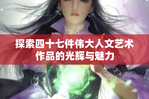 探索四十七件伟大人文艺术作品的光辉与魅力