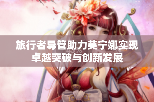 旅行者导管助力芙宁娜实现卓越突破与创新发展
