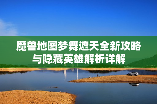 魔兽地图梦舞遮天全新攻略与隐藏英雄解析详解