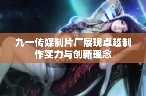 九一传媒制片厂展现卓越制作实力与创新理念