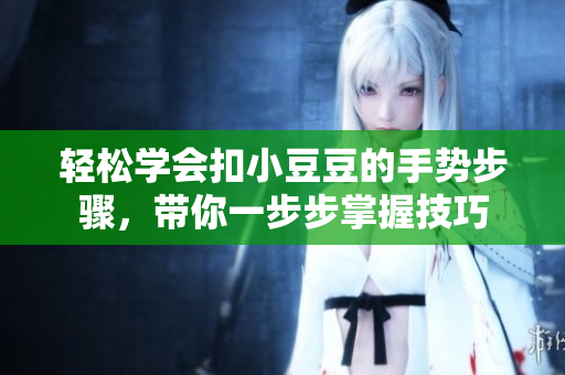 轻松学会扣小豆豆的手势步骤，带你一步步掌握技巧