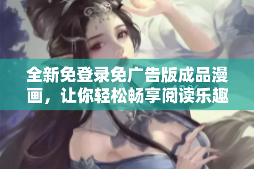 全新免登录免广告版成品漫画，让你轻松畅享阅读乐趣