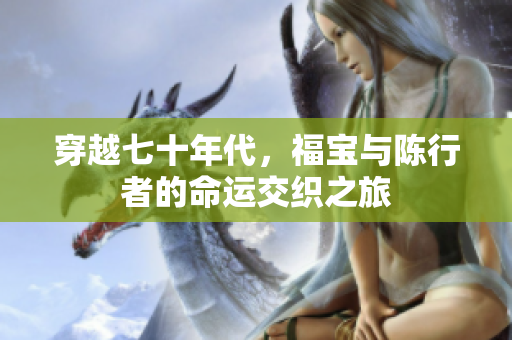 穿越七十年代，福宝与陈行者的命运交织之旅