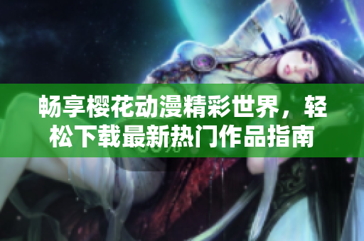 畅享樱花动漫精彩世界，轻松下载最新热门作品指南
