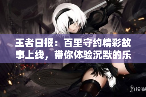 王者日报：百里守约精彩故事上线，带你体验沉默的乐趣与挑战