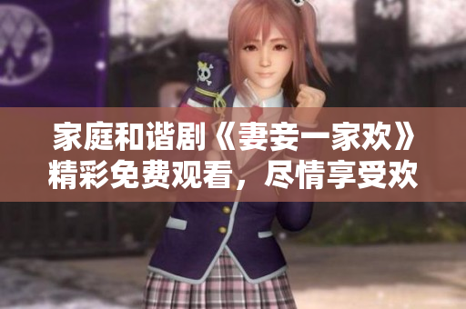 家庭和谐剧《妻妾一家欢》精彩免费观看，尽情享受欢乐时光