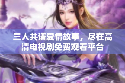 三人共谱爱情故事，尽在高清电视剧免费观看平台