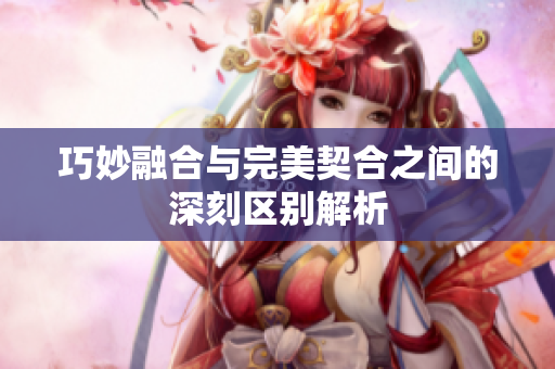巧妙融合与完美契合之间的深刻区别解析