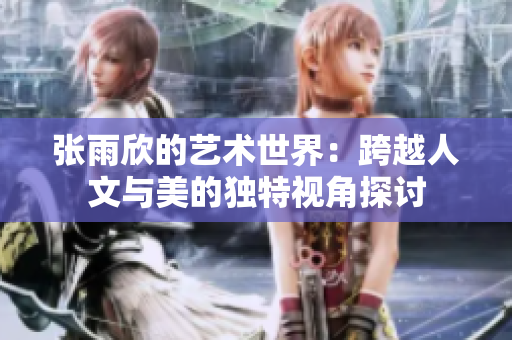 张雨欣的艺术世界：跨越人文与美的独特视角探讨