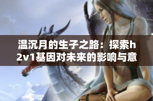 温沉月的生子之路：探索h2v1基因对未来的影响与意义
