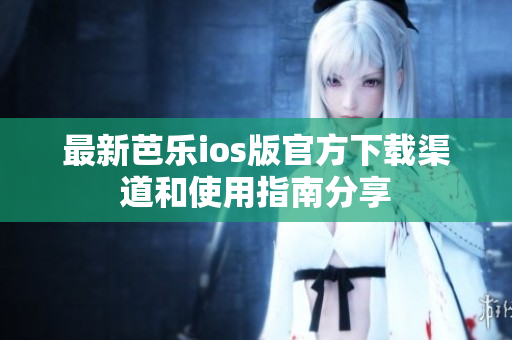 最新芭乐ios版官方下载渠道和使用指南分享