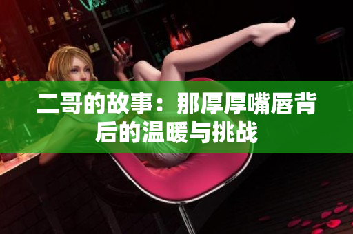 二哥的故事：那厚厚嘴唇背后的温暖与挑战