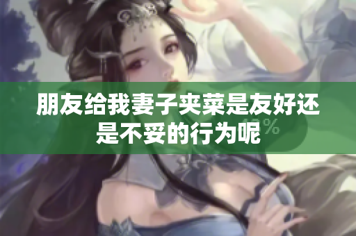 朋友给我妻子夹菜是友好还是不妥的行为呢