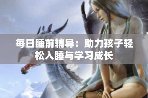 每日睡前辅导：助力孩子轻松入睡与学习成长