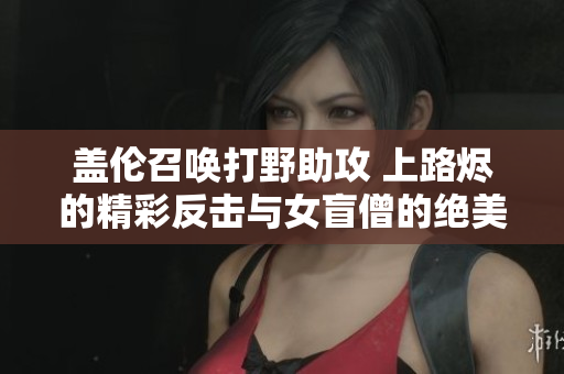 盖伦召唤打野助攻 上路烬的精彩反击与女盲僧的绝美技巧