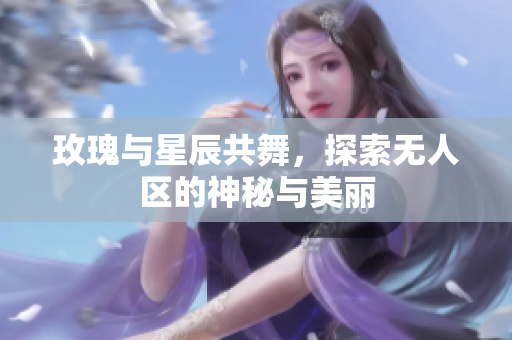 玫瑰与星辰共舞，探索无人区的神秘与美丽