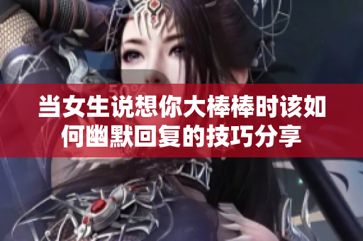当女生说想你大棒棒时该如何幽默回复的技巧分享