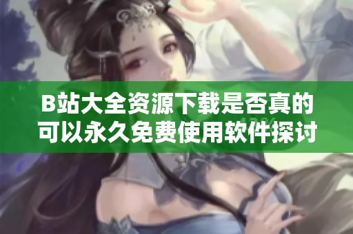 B站大全资源下载是否真的可以永久免费使用软件探讨