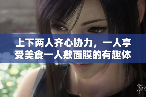 上下两人齐心协力，一人享受美食一人敷面膜的有趣体验