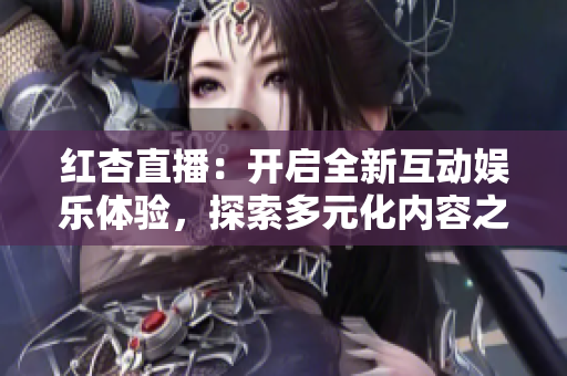 红杏直播：开启全新互动娱乐体验，探索多元化内容之旅