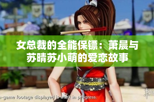 女总裁的全能保镖：萧晨与苏晴苏小萌的爱恋故事