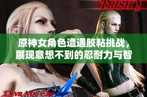 原神女角色遭遇胶粘挑战，展现意想不到的忍耐力与智慧