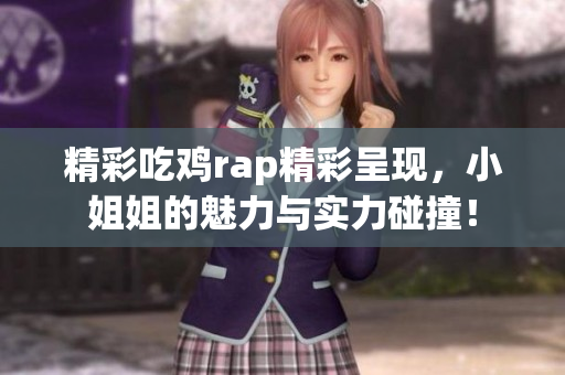精彩吃鸡rap精彩呈现，小姐姐的魅力与实力碰撞！