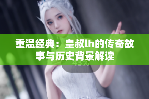 重温经典：皇叔lh的传奇故事与历史背景解读