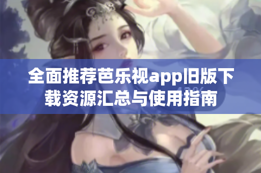 全面推荐芭乐视app旧版下载资源汇总与使用指南