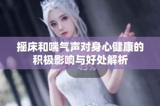 摇床和喘气声对身心健康的积极影响与好处解析