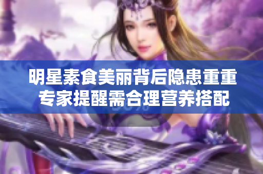 明星素食美丽背后隐患重重 专家提醒需合理营养搭配