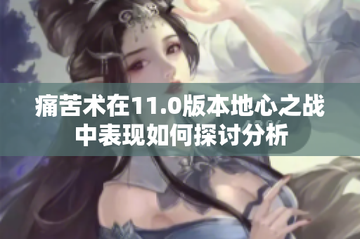痛苦术在11.0版本地心之战中表现如何探讨分析