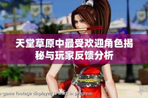 天堂草原中最受欢迎角色揭秘与玩家反馈分析