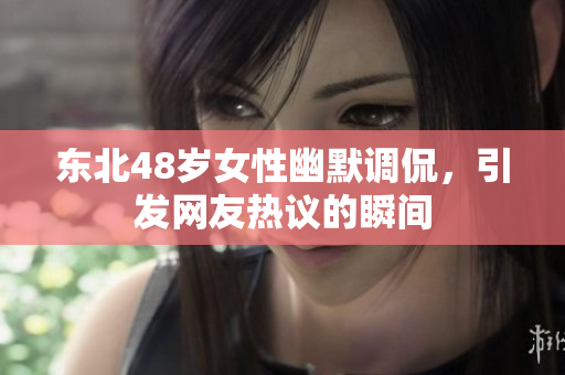东北48岁女性幽默调侃，引发网友热议的瞬间