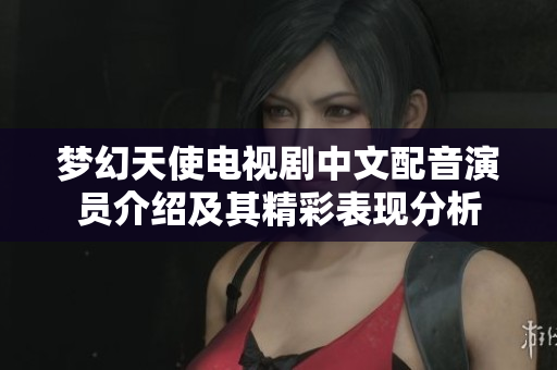 梦幻天使电视剧中文配音演员介绍及其精彩表现分析