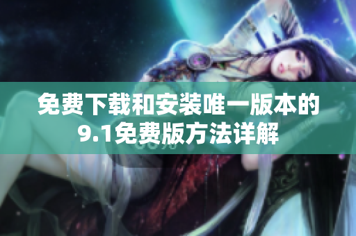 免费下载和安装唯一版本的9.1免费版方法详解