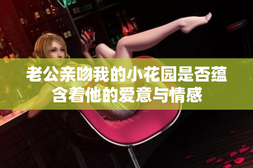 老公亲吻我的小花园是否蕴含着他的爱意与情感