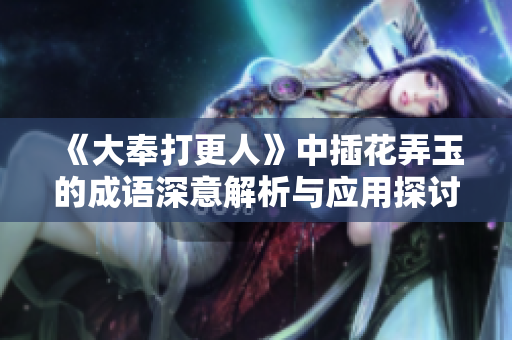 《大奉打更人》中插花弄玉的成语深意解析与应用探讨