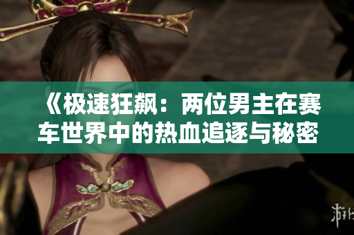 《极速狂飙：两位男主在赛车世界中的热血追逐与秘密》