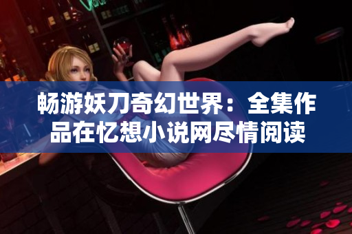 畅游妖刀奇幻世界：全集作品在忆想小说网尽情阅读