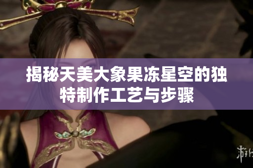 揭秘天美大象果冻星空的独特制作工艺与步骤