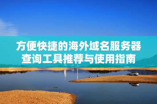 方便快捷的海外域名服务器查询工具推荐与使用指南