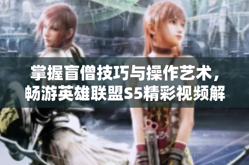 掌握盲僧技巧与操作艺术，畅游英雄联盟S5精彩视频解析