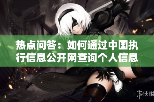 热点问答：如何通过中国执行信息公开网查询个人信息的方法与步骤