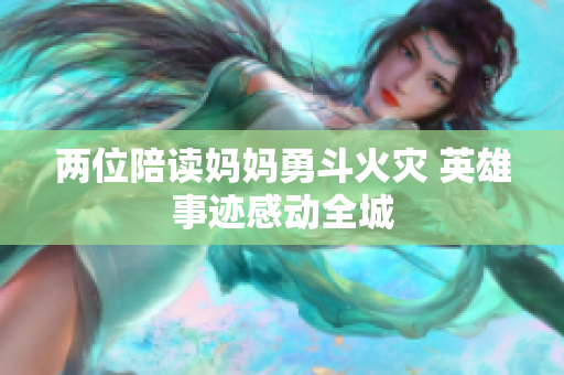 两位陪读妈妈勇斗火灾 英雄事迹感动全城