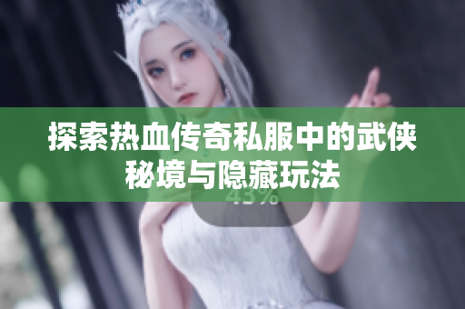 探索热血传奇私服中的武侠秘境与隐藏玩法
