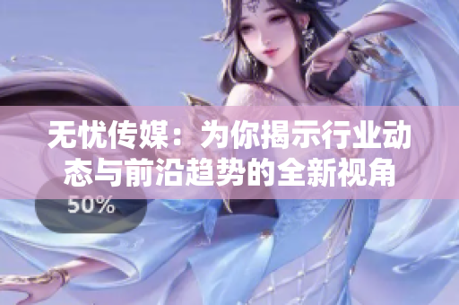 无忧传媒：为你揭示行业动态与前沿趋势的全新视角