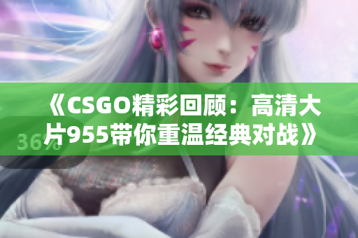 《CSGO精彩回顾：高清大片955带你重温经典对战》